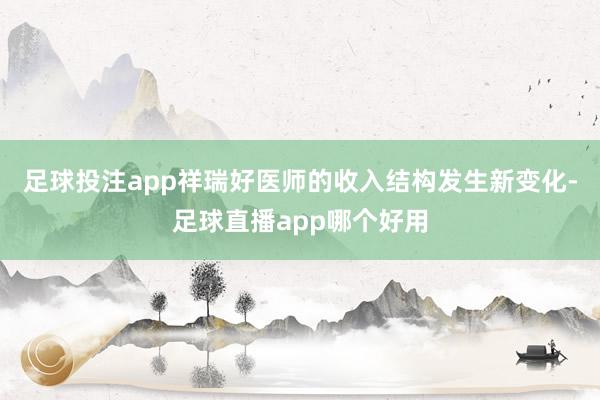 足球投注app祥瑞好医师的收入结构发生新变化-足球直播app哪个好用
