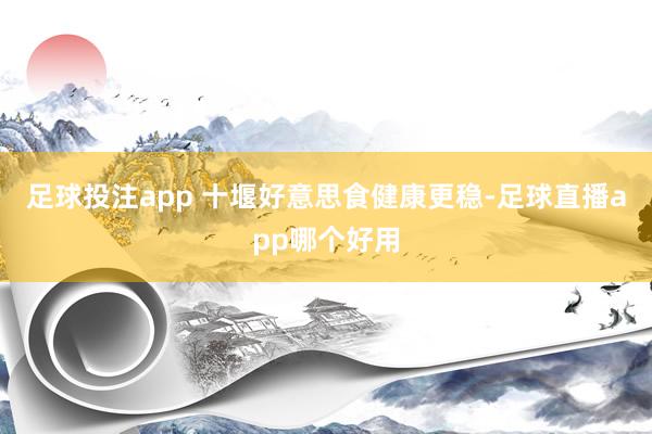 足球投注app 十堰好意思食健康更稳-足球直播app哪个好用
