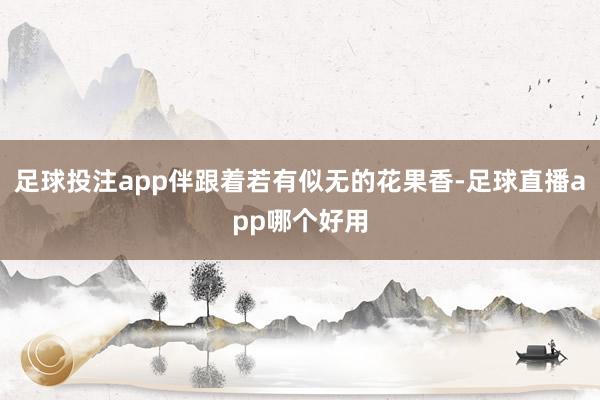 足球投注app伴跟着若有似无的花果香-足球直播app哪个好用