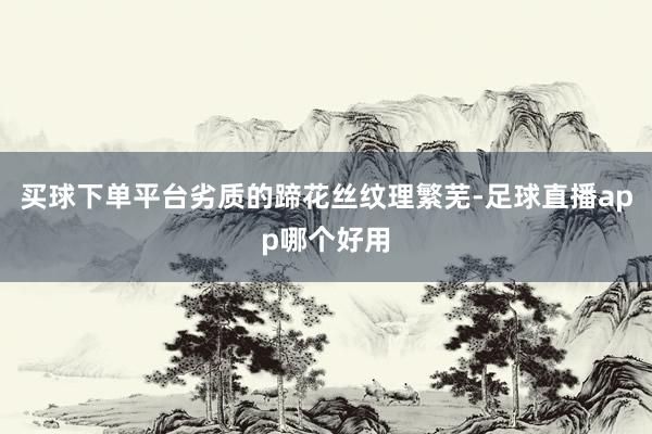 买球下单平台劣质的蹄花丝纹理繁芜-足球直播app哪个好用