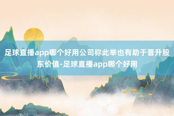 足球直播app哪个好用公司称此举也有助于晋升股东价值-足球直播app哪个好用