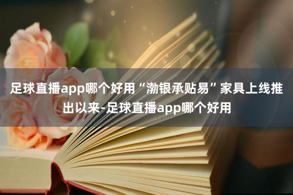 足球直播app哪个好用“渤银承贴易”家具上线推出以来-足球直播app哪个好用