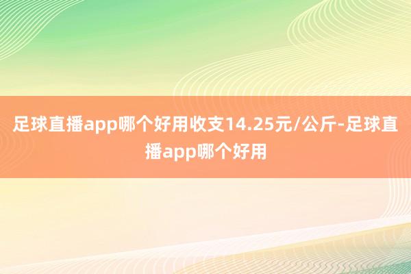 足球直播app哪个好用收支14.25元/公斤-足球直播app哪个好用