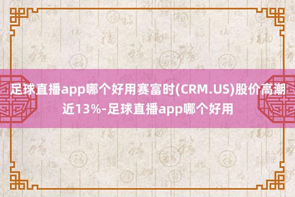 足球直播app哪个好用赛富时(CRM.US)股价高潮近13%-足球直播app哪个好用