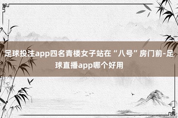 足球投注app四名青楼女子站在“八号”房门前-足球直播app哪个好用