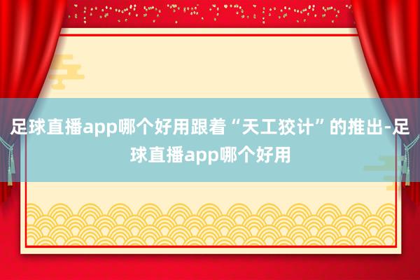 足球直播app哪个好用跟着“天工狡计”的推出-足球直播app哪个好用