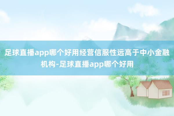 足球直播app哪个好用经营信服性远高于中小金融机构-足球直播app哪个好用