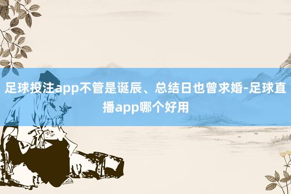 足球投注app不管是诞辰、总结日也曾求婚-足球直播app哪个好用