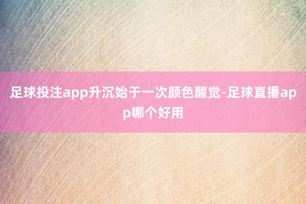 足球投注app升沉始于一次颜色醒觉-足球直播app哪个好用