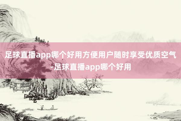 足球直播app哪个好用方便用户随时享受优质空气-足球直播app哪个好用