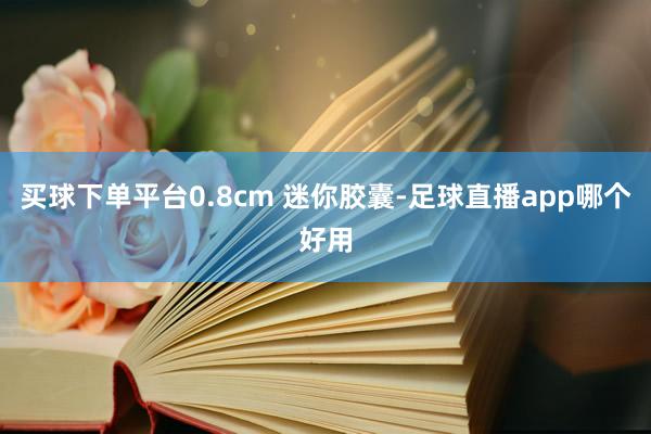 买球下单平台0.8cm 迷你胶囊-足球直播app哪个好用