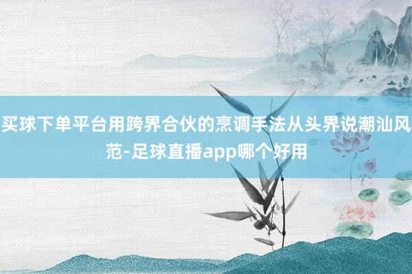 买球下单平台用跨界合伙的烹调手法从头界说潮汕风范-足球直播app哪个好用