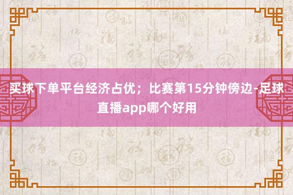 买球下单平台经济占优；比赛第15分钟傍边-足球直播app哪个好用
