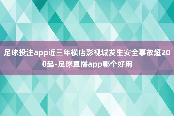 足球投注app近三年横店影视城发生安全事故超200起-足球直播app哪个好用