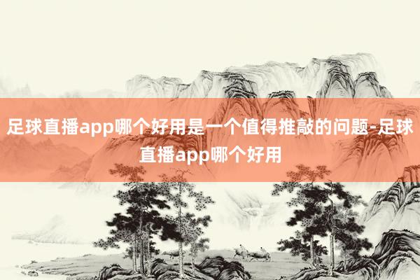 足球直播app哪个好用是一个值得推敲的问题-足球直播app哪个好用