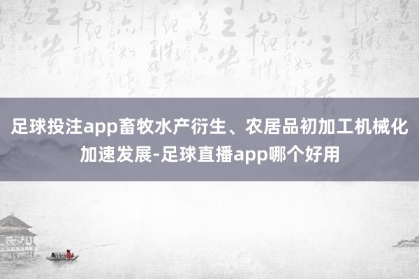 足球投注app畜牧水产衍生、农居品初加工机械化加速发展-足球直播app哪个好用