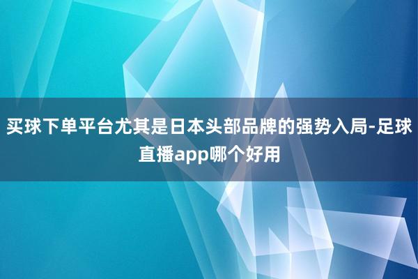 买球下单平台尤其是日本头部品牌的强势入局-足球直播app哪个好用