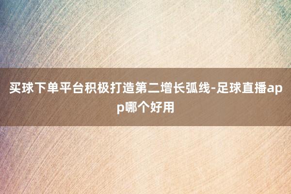 买球下单平台积极打造第二增长弧线-足球直播app哪个好用