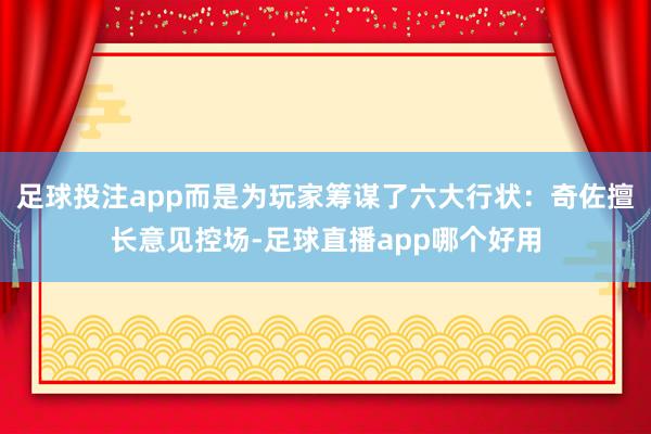 足球投注app而是为玩家筹谋了六大行状：奇佐擅长意见控场-足球直播app哪个好用