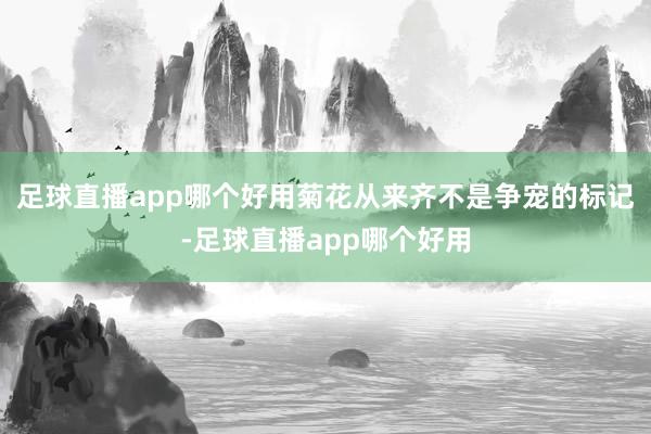 足球直播app哪个好用菊花从来齐不是争宠的标记-足球直播app哪个好用