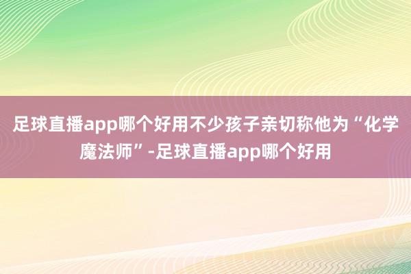 足球直播app哪个好用不少孩子亲切称他为“化学魔法师”-足球直播app哪个好用
