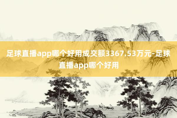 足球直播app哪个好用成交额3367.53万元-足球直播app哪个好用