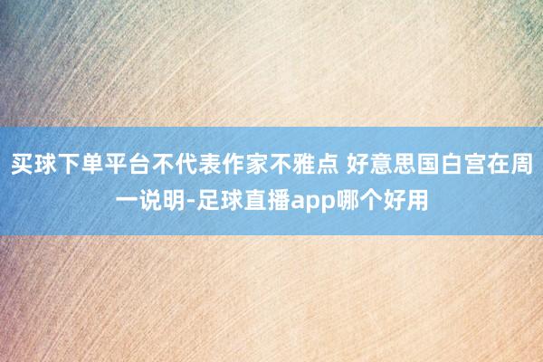 买球下单平台不代表作家不雅点 好意思国白宫在周一说明-足球直播app哪个好用