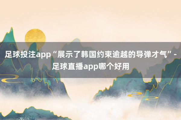 足球投注app“展示了韩国约束逾越的导弹才气”-足球直播app哪个好用
