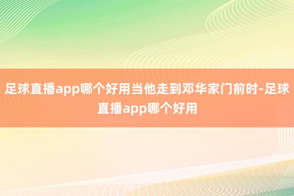 足球直播app哪个好用当他走到邓华家门前时-足球直播app哪个好用