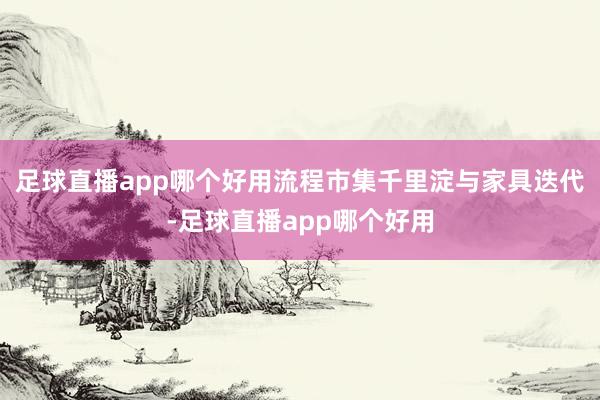 足球直播app哪个好用流程市集千里淀与家具迭代-足球直播app哪个好用