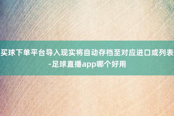 买球下单平台导入现实将自动存档至对应进口或列表-足球直播app哪个好用