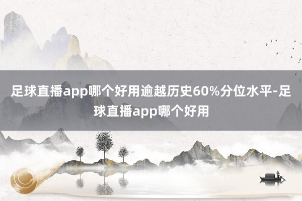 足球直播app哪个好用逾越历史60%分位水平-足球直播app哪个好用