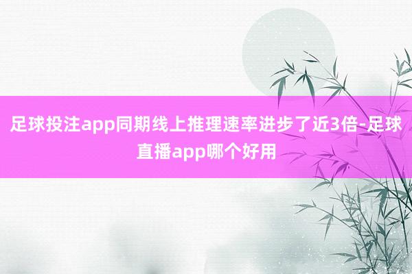 足球投注app同期线上推理速率进步了近3倍-足球直播app哪个好用