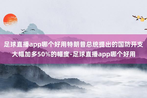 足球直播app哪个好用特朗普总统提出的国防开支大幅加多50%的幅度-足球直播app哪个好用