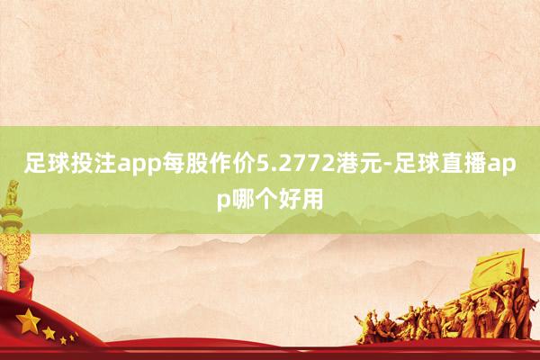 足球投注app每股作价5.2772港元-足球直播app哪个好用