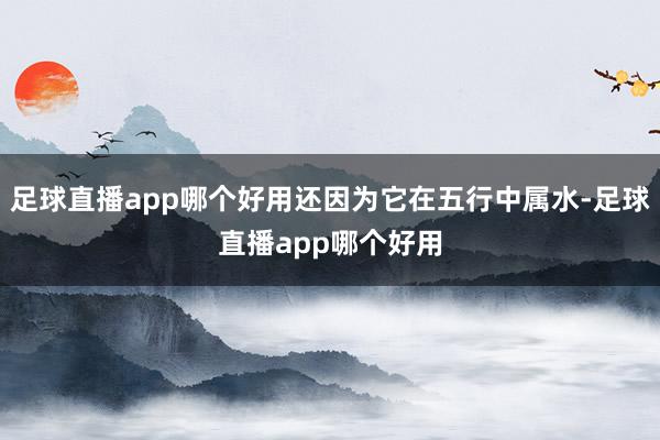 足球直播app哪个好用还因为它在五行中属水-足球直播app哪个好用