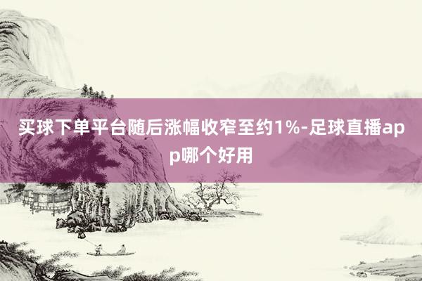 买球下单平台随后涨幅收窄至约1%-足球直播app哪个好用