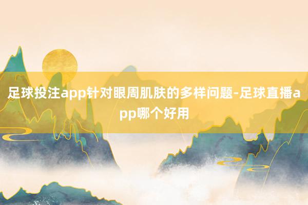 足球投注app针对眼周肌肤的多样问题-足球直播app哪个好用
