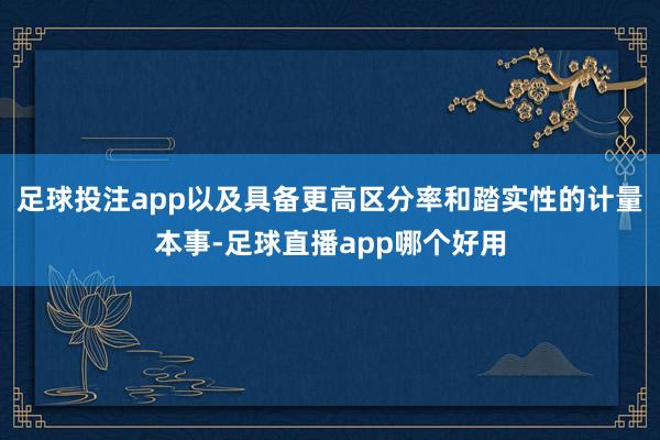 足球投注app以及具备更高区分率和踏实性的计量本事-足球直播app哪个好用