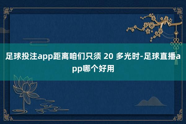 足球投注app距离咱们只须 20 多光时-足球直播app哪个好用