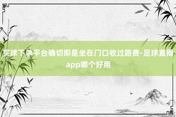 买球下单平台确切即是坐在门口收过路费-足球直播app哪个好用