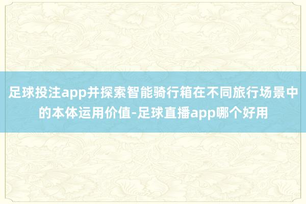 足球投注app并探索智能骑行箱在不同旅行场景中的本体运用价值-足球直播app哪个好用