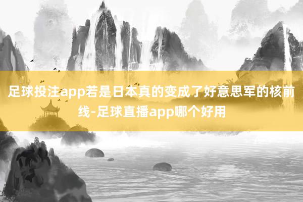 足球投注app若是日本真的变成了好意思军的核前线-足球直播app哪个好用