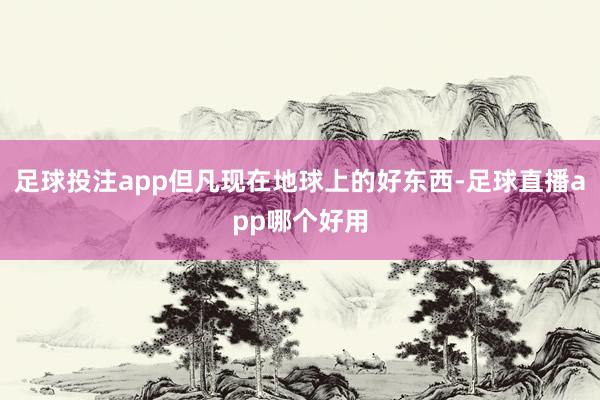 足球投注app但凡现在地球上的好东西-足球直播app哪个好用