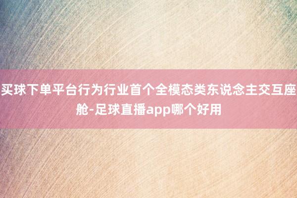 买球下单平台行为行业首个全模态类东说念主交互座舱-足球直播app哪个好用
