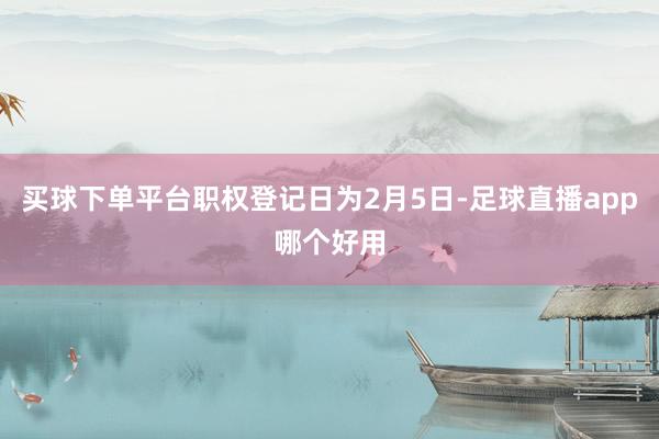 买球下单平台职权登记日为2月5日-足球直播app哪个好用